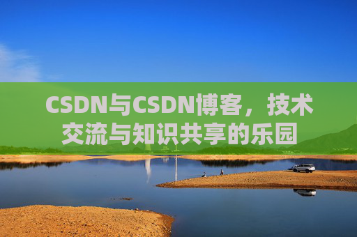 CSDN与CSDN博客,技术交流与知识共享的乐园
